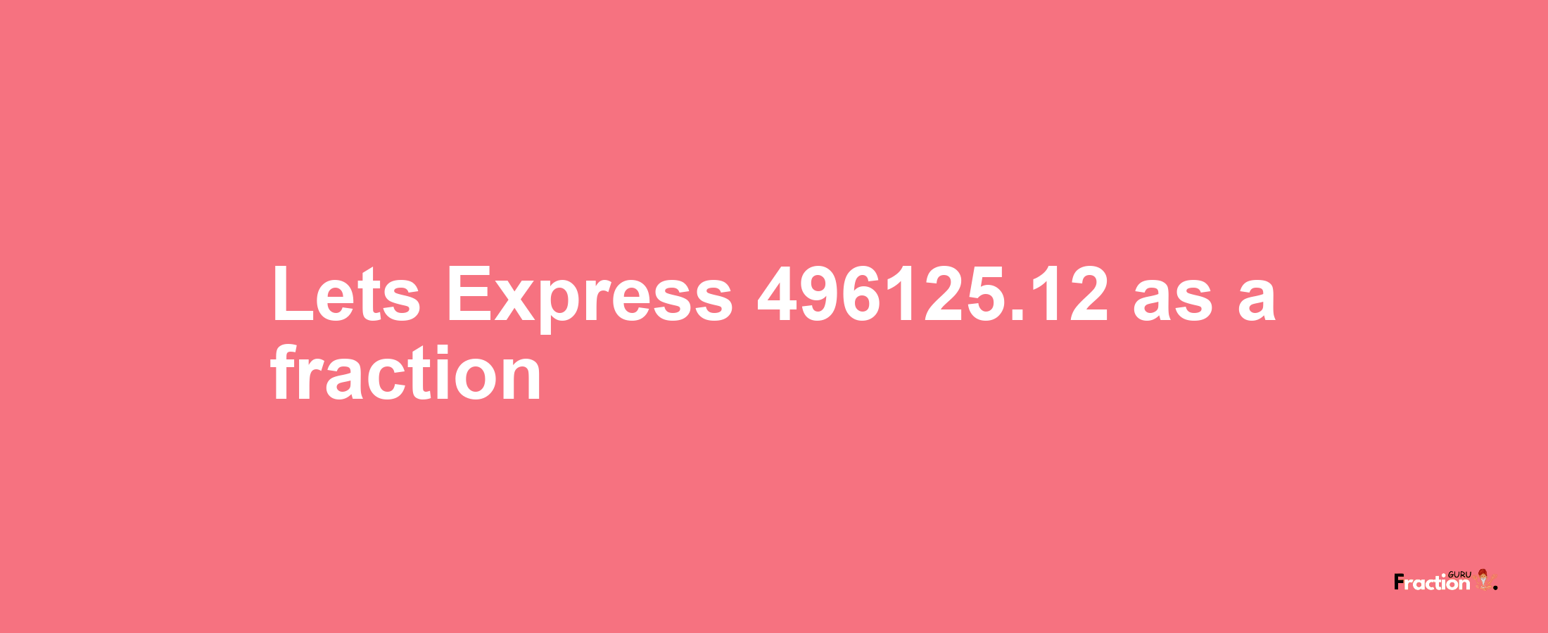 Lets Express 496125.12 as afraction